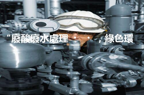 “廢酸廢水處理，綠色環(huán)保新篇章”